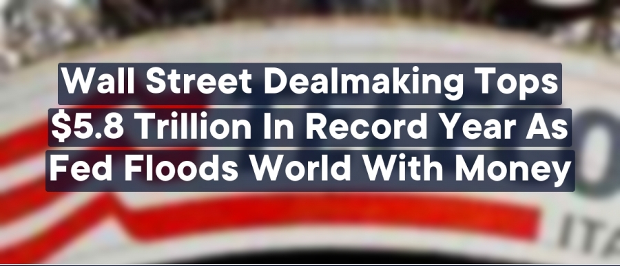 Στα 5,8 τρισ. δολάρια η αξία των επιχειρηματικών συμφωνιών το 2021 – Η Fed έχει «πλημμυρίσει τις αγορές με χρήματα»